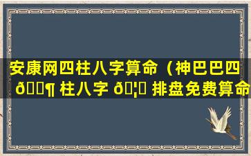 安康网四柱八字算命（神巴巴四 🐶 柱八字 🦅 排盘免费算命）